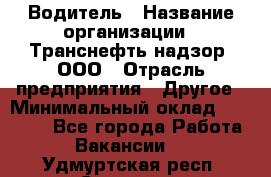 Водитель › Название организации ­ Транснефть надзор, ООО › Отрасль предприятия ­ Другое › Минимальный оклад ­ 25 000 - Все города Работа » Вакансии   . Удмуртская респ.,Сарапул г.